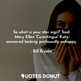 So what is your star sign?' Said Mary Ellen 'Cunnilingus' Katz answered looking profoundly unhappy.