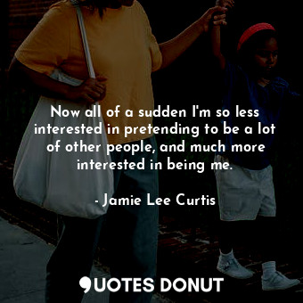  Now all of a sudden I&#39;m so less interested in pretending to be a lot of othe... - Jamie Lee Curtis - Quotes Donut