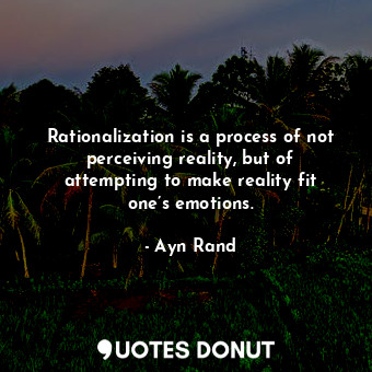 Rationalization is a process of not perceiving reality, but of attempting to make reality fit one’s emotions.