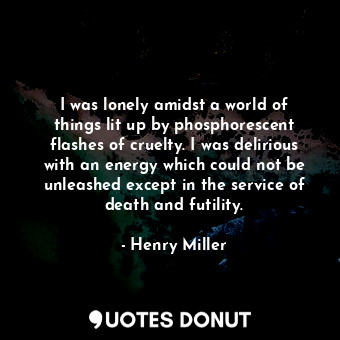 I was lonely amidst a world of things lit up by phosphorescent flashes of cruelty. I was delirious with an energy which could not be unleashed except in the service of death and futility.