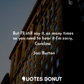  But I'll still say it, as many times as you need to hear it-I'm sorry, Carolina.... - Jaci Burton - Quotes Donut
