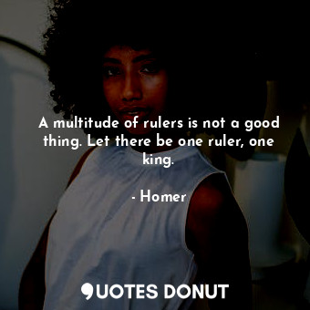  A multitude of rulers is not a good thing. Let there be one ruler, one king.... - Homer - Quotes Donut