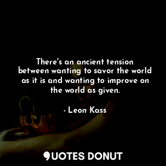  There&#39;s an ancient tension between wanting to savor the world as it is and w... - Leon Kass - Quotes Donut
