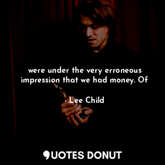  were under the very erroneous impression that we had money. Of... - Lee Child - Quotes Donut
