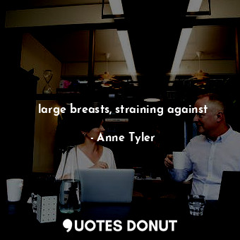  large breasts, straining against... - Anne Tyler - Quotes Donut