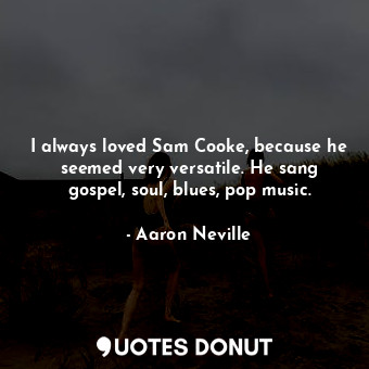  I always loved Sam Cooke, because he seemed very versatile. He sang gospel, soul... - Aaron Neville - Quotes Donut