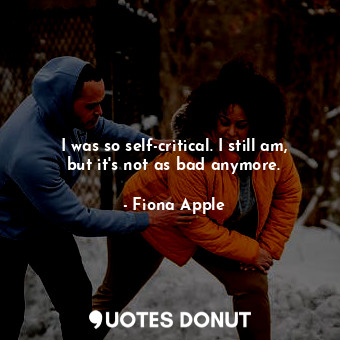  I was so self-critical. I still am, but it&#39;s not as bad anymore.... - Fiona Apple - Quotes Donut
