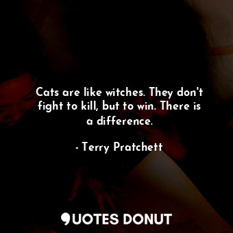 Cats are like witches. They don't fight to kill, but to win. There is a difference.