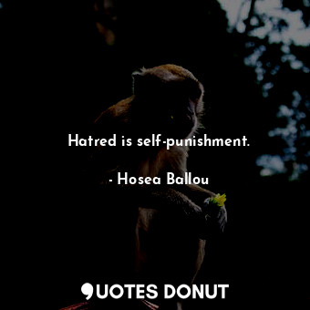 Hatred is self-punishment.