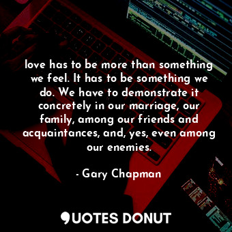  love has to be more than something we feel. It has to be something we do. We hav... - Gary Chapman - Quotes Donut