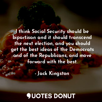  I think Social Security should be bipartisan and it should transcend the next el... - Jack Kingston - Quotes Donut