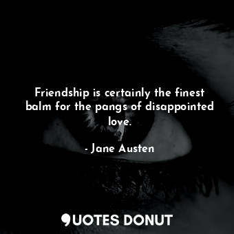 Friendship is certainly the finest balm for the pangs of disappointed love.