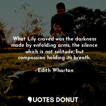 What Lily craved was the darkness made by enfolding arms, the silence which is not solitude, but compassion holding its breath.