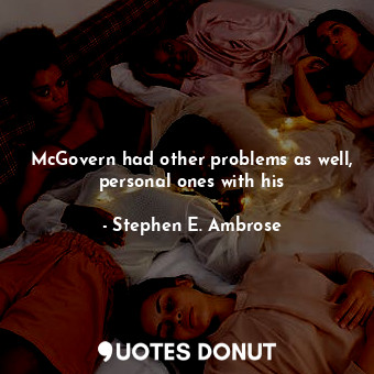  McGovern had other problems as well, personal ones with his... - Stephen E. Ambrose - Quotes Donut