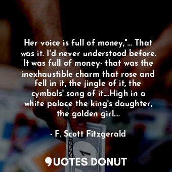 Her voice is full of money,"... That was it. I'd never understood before. It was full of money- that was the inexhaustible charm that rose and fell in it, the jingle of it, the cymbals' song of it....High in a white palace the king's daughter, the golden girl....