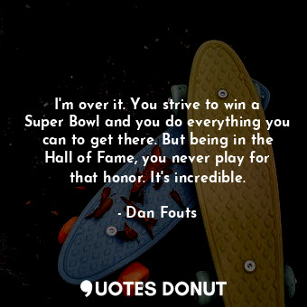 I&#39;m over it. You strive to win a Super Bowl and you do everything you can to... - Dan Fouts - Quotes Donut
