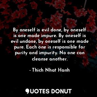 By oneself is evil done, by oneself is one made impure. By oneself is evil undone, by oneself is one made pure. Each one is responsible for purity and impurity. No one can cleanse another.