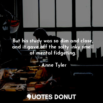  But his study was so dim and close, and it gave off the salty inky smell of ment... - Anne Tyler - Quotes Donut
