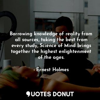  Borrowing knowledge of reality from all sources, taking the best from every stud... - Ernest Holmes - Quotes Donut