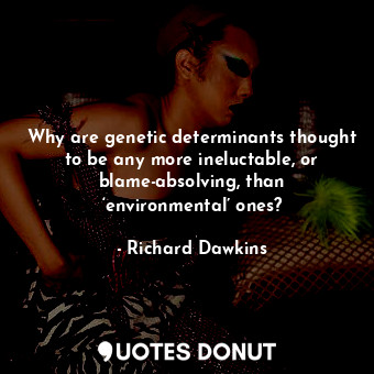  Why are genetic determinants thought to be any more ineluctable, or blame-absolv... - Richard Dawkins - Quotes Donut