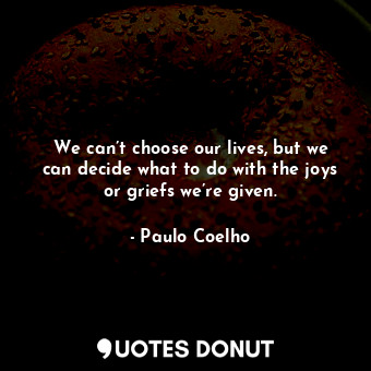  We can’t choose our lives, but we can decide what to do with the joys or griefs ... - Paulo Coelho - Quotes Donut