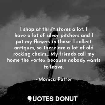  I shop at thrift stores a lot. I have a lot of silver pitchers and I put my flow... - Monica Potter - Quotes Donut
