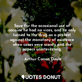 Save for the occasional use of cocaine he had no vices, and he only turned to the drug as a protest against the monotony of existence when cases were scanty and the papers uninteresting.