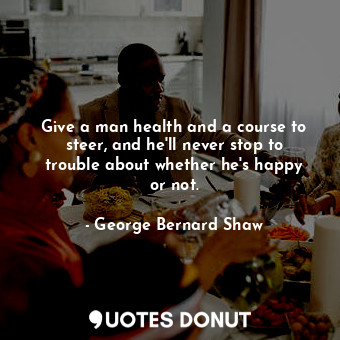 Give a man health and a course to steer, and he&#39;ll never stop to trouble about whether he&#39;s happy or not.