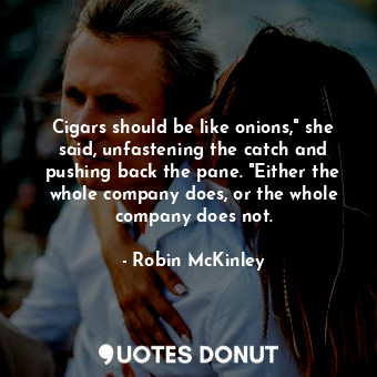 Cigars should be like onions," she said, unfastening the catch and pushing back the pane. "Either the whole company does, or the whole company does not.