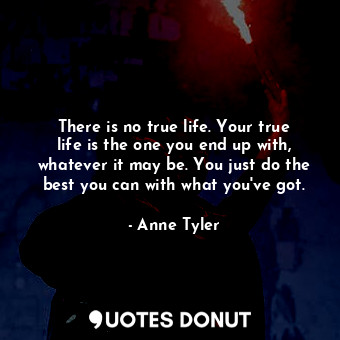  There is no true life. Your true life is the one you end up with, whatever it ma... - Anne Tyler - Quotes Donut
