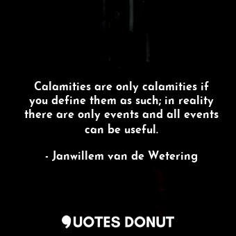 Calamities are only calamities if you define them as such; in reality there are only events and all events can be useful.