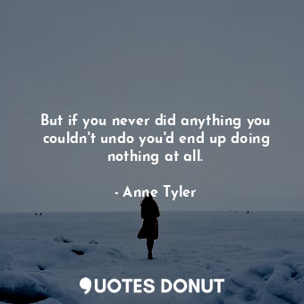  But if you never did anything you couldn't undo you'd end up doing nothing at al... - Anne Tyler - Quotes Donut