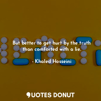 But better to get hurt by the truth than comforted with a lie.