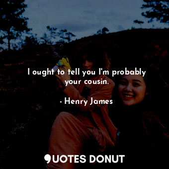  I ought to tell you I'm probably your cousin.... - Henry James - Quotes Donut