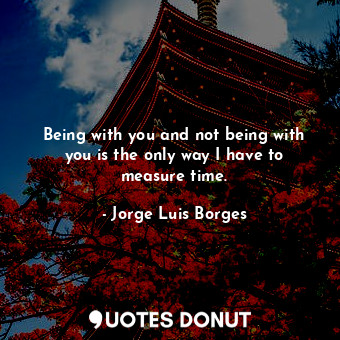  Being with you and not being with you is the only way I have to measure time.... - Jorge Luis Borges - Quotes Donut