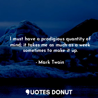 I must have a prodigious quantity of mind; it takes me as much as a week sometimes to make it up.