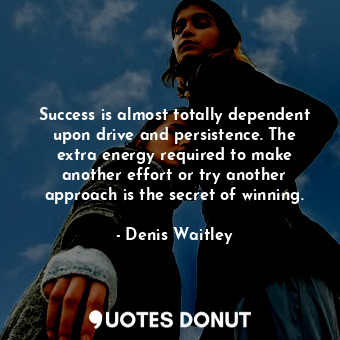 Success is almost totally dependent upon drive and persistence. The extra energy required to make another effort or try another approach is the secret of winning.