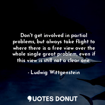  Don&#39;t get involved in partial problems, but always take flight to where ther... - Ludwig Wittgenstein - Quotes Donut