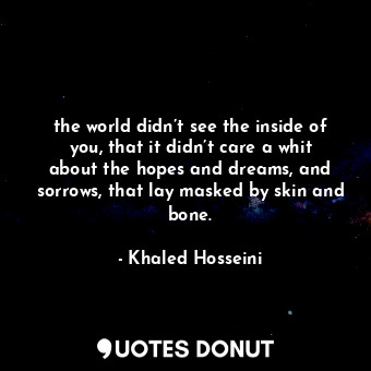  the world didn’t see the inside of you, that it didn’t care a whit about the hop... - Khaled Hosseini - Quotes Donut