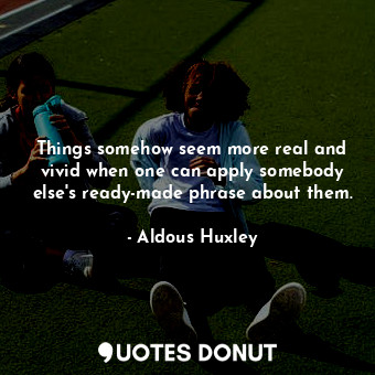  Things somehow seem more real and vivid when one can apply somebody else's ready... - Aldous Huxley - Quotes Donut