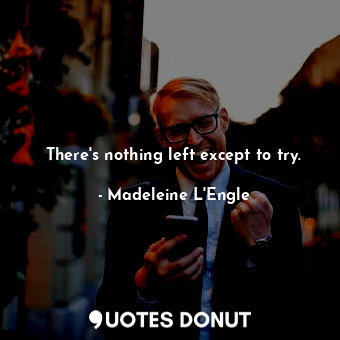  There's nothing left except to try.... - Madeleine L&#039;Engle - Quotes Donut