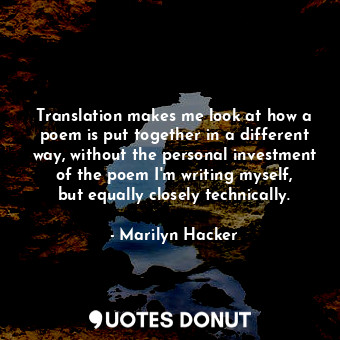  Translation makes me look at how a poem is put together in a different way, with... - Marilyn Hacker - Quotes Donut