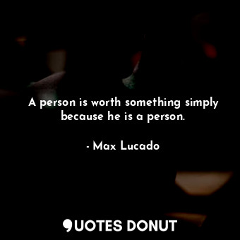 A person is worth something simply because he is a person.