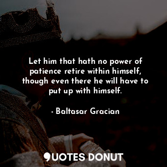  Let him that hath no power of patience retire within himself, though even there ... - Baltasar Gracian - Quotes Donut