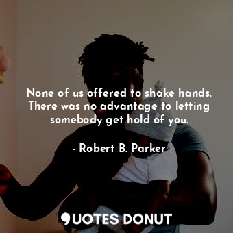  None of us offered to shake hands. There was no advantage to letting somebody ge... - Robert B. Parker - Quotes Donut