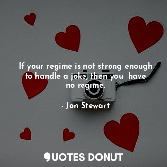 If your regime is not strong enough to handle a joke, then you﻿ have no regime.