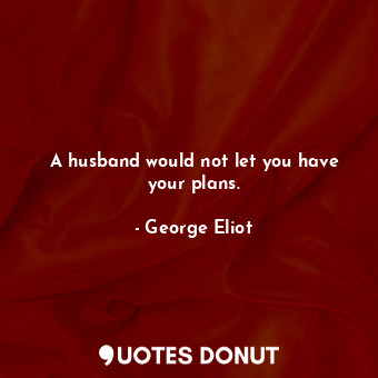A husband would not let you have your plans.