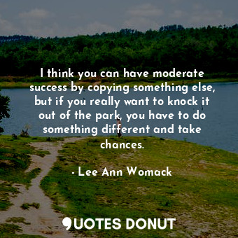  I think you can have moderate success by copying something else, but if you real... - Lee Ann Womack - Quotes Donut