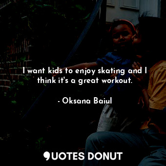  I want kids to enjoy skating and I think it&#39;s a great workout.... - Oksana Baiul - Quotes Donut