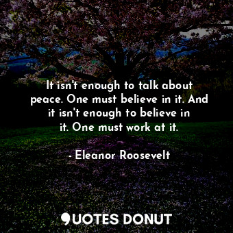  It isn&#39;t enough to talk about peace. One must believe in it. And it isn&#39;... - Eleanor Roosevelt - Quotes Donut